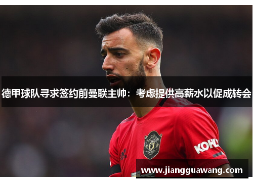 德甲球队寻求签约前曼联主帅：考虑提供高薪水以促成转会