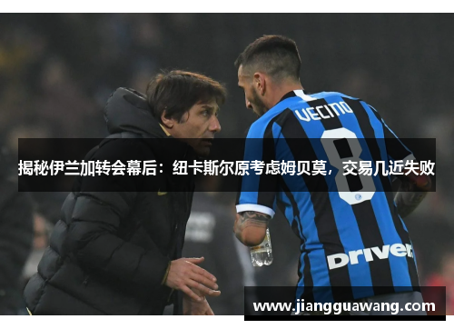 揭秘伊兰加转会幕后：纽卡斯尔原考虑姆贝莫，交易几近失败